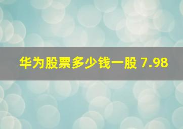 华为股票多少钱一股 7.98